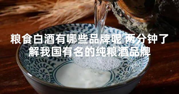 粮食白酒有哪些品牌呢 两分钟了解我国有名的纯粮酒品牌